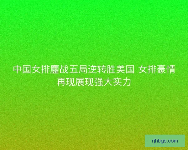 中国女排鏖战五局逆转胜美国 女排豪情再现展现强大实力