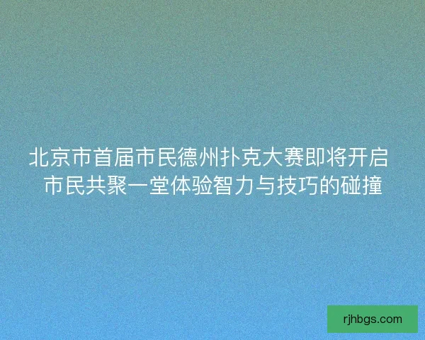 北京市首届市民德州扑克大赛即将开启 市民共聚一堂体验智力与技巧的碰撞