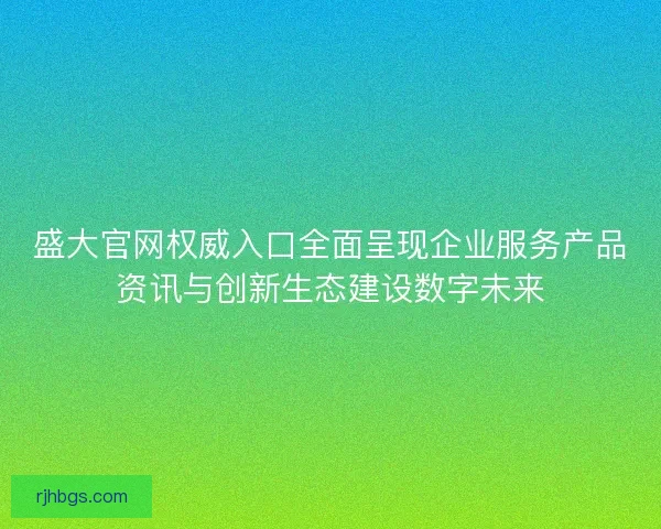 盛大官网权威入口全面呈现企业服务产品资讯与创新生态建设数字未来