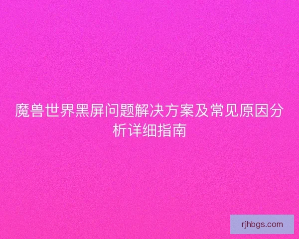 魔兽世界黑屏问题解决方案及常见原因分析详细指南